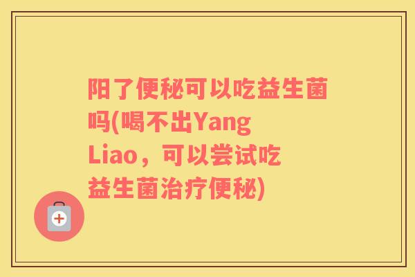 阳了便秘可以吃益生菌吗(喝不出Yang Liao，可以尝试吃益生菌治疗便秘)
