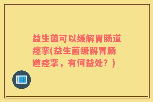 益生菌可以缓解胃肠道痉挛(益生菌缓解胃肠道痉挛，有何益处？)