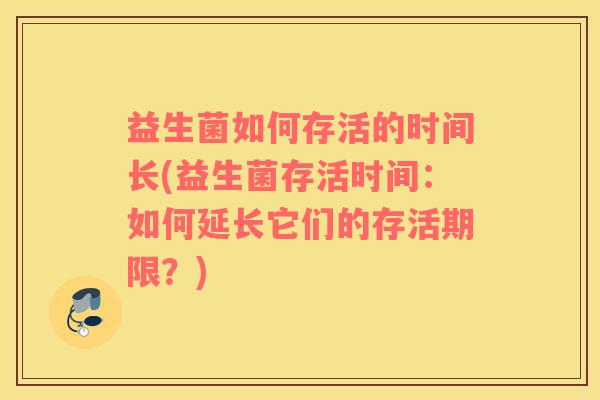 益生菌如何存活的时间长(益生菌存活时间：如何延长它们的存活期限？)