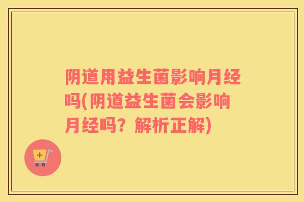 阴道用益生菌影响月经吗(阴道益生菌会影响月经吗？解析正解)