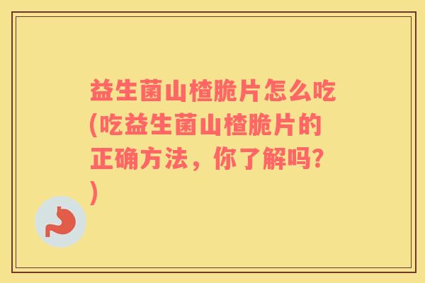 益生菌山楂脆片怎么吃(吃益生菌山楂脆片的正确方法，你了解吗？)