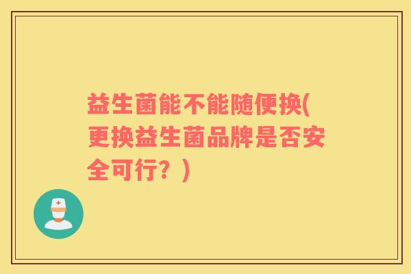 益生菌能不能随便换(更换益生菌品牌是否安全可行？)