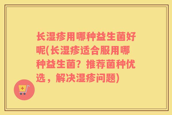 长湿疹用哪种益生菌好呢(长湿疹适合服用哪种益生菌？推荐菌种优选，解决湿疹问题)