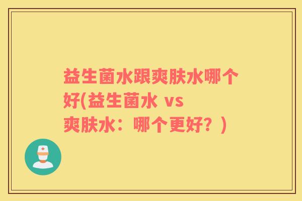 益生菌水跟爽肤水哪个好(益生菌水 vs 爽肤水：哪个更好？)
