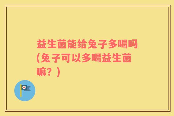 益生菌能给兔子多喝吗(兔子可以多喝益生菌嘛？)