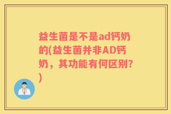 益生菌是不是ad钙奶的(益生菌并非AD钙奶，其功能有何区别？)