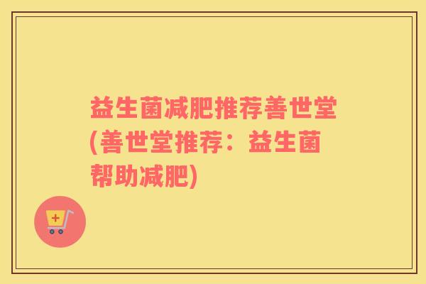 益生菌推荐善世堂(善世堂推荐:益生菌帮助) 益生菌推荐善世堂(善世堂推荐:益生菌帮助)