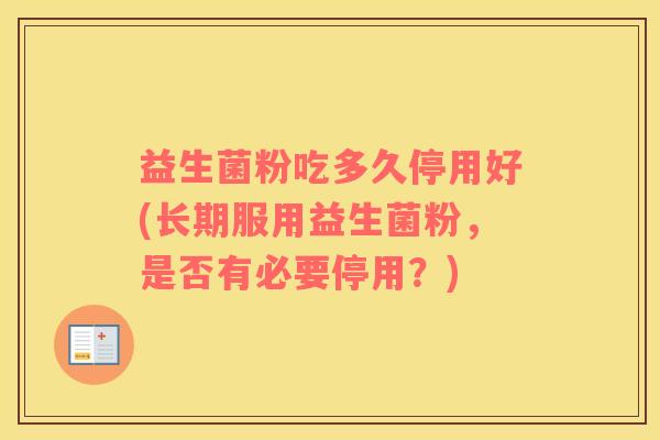 益生菌粉吃多久停用好(长期服用益生菌粉，是否有必要停用？)