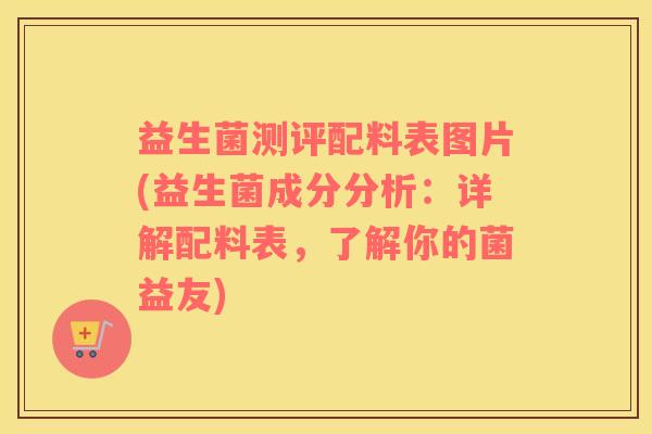 益生菌测评配料表图片(益生菌成分分析：详解配料表，了解你的菌益友)