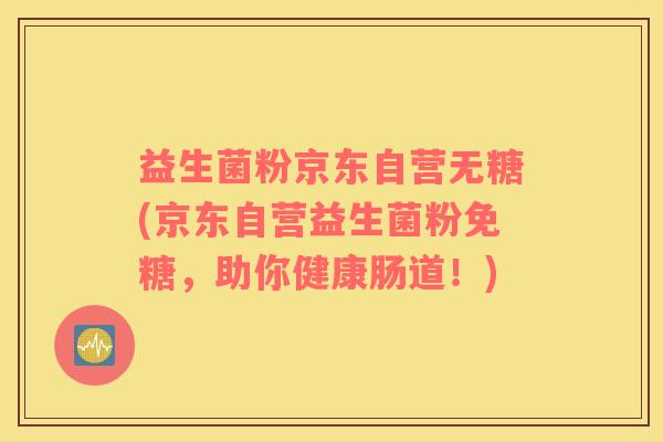 益生菌粉京东自营无糖(京东自营益生菌粉免糖，助你健康肠道！)