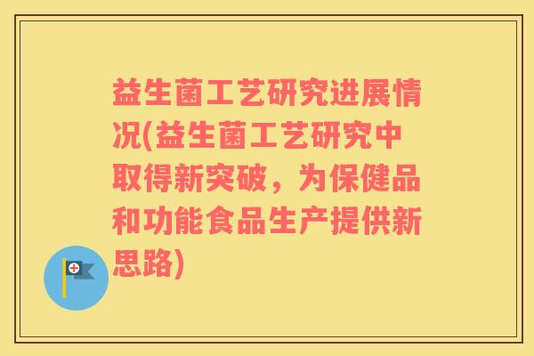 益生菌工艺研究进展情况(益生菌工艺研究中取得新突破，为保健品和功能食品生产提供新思路)
