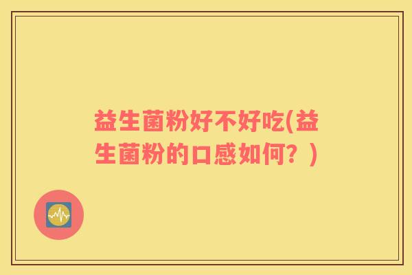 益生菌粉好不好吃(益生菌粉的口感如何？)