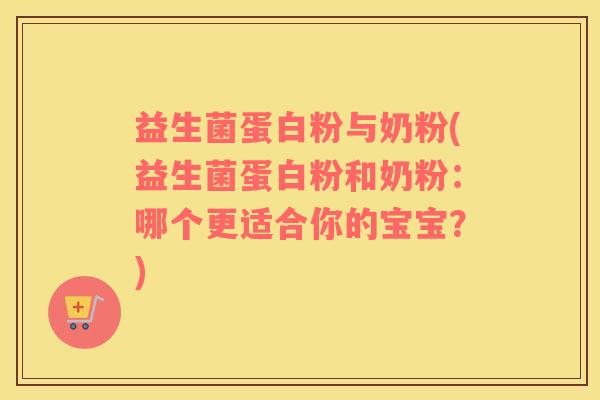 益生菌蛋白粉与奶粉(益生菌蛋白粉和奶粉:哪个更适合你的宝宝?) 益生菌蛋白粉与奶粉(益生菌蛋白粉和奶粉:哪个更适合你的宝宝?)