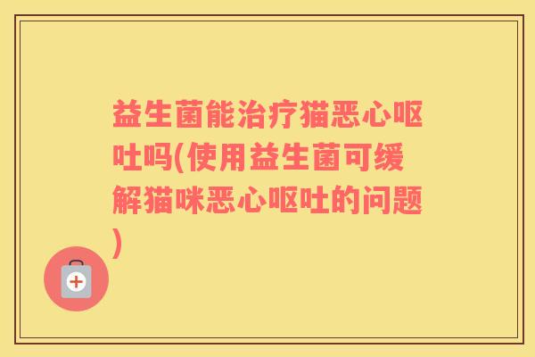 益生菌能治疗猫恶心呕吐吗(使用益生菌可缓解猫咪恶心呕吐的问题)