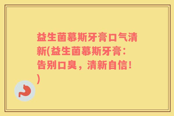 益生菌慕斯牙膏口气清新(益生菌慕斯牙膏：告别口臭，清新自信！)