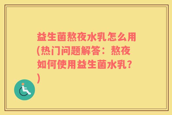 益生菌熬夜水乳怎么用(热门问题解答：熬夜如何使用益生菌水乳？)
