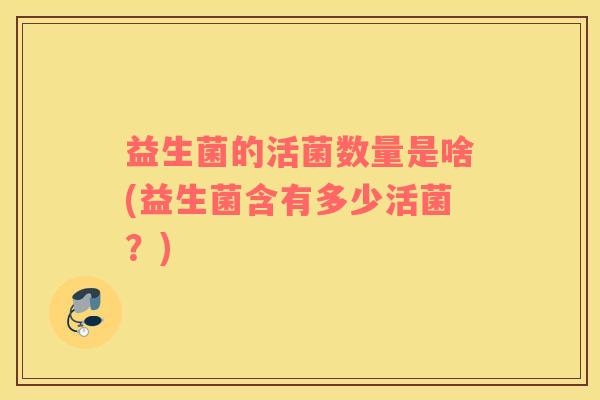 益生菌的活菌数量是啥(益生菌含有多少活菌？)