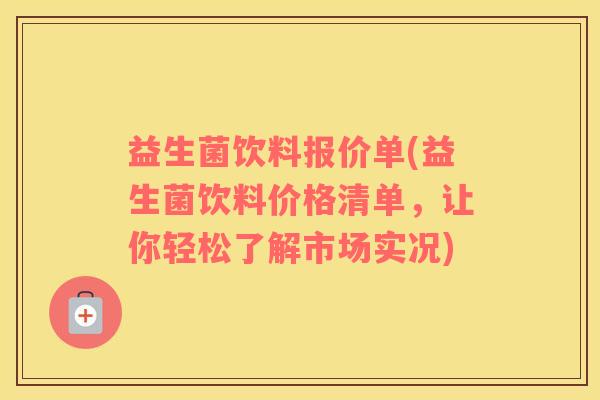 益生菌饮料报价单(益生菌饮料价格清单,让你轻松了解市场实况) 益生菌饮料报价单(益生菌饮料价格清单,让你轻松了解市场实况)