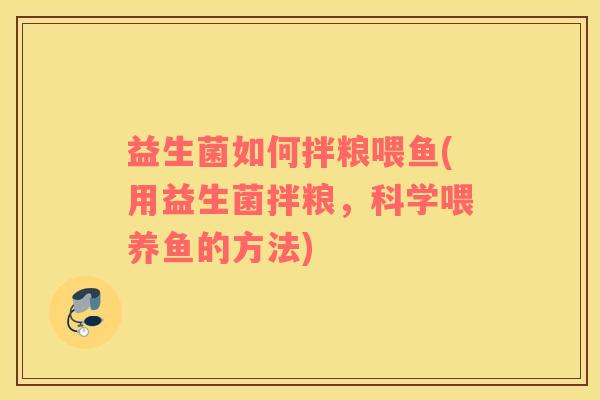 益生菌如何拌粮喂鱼(用益生菌拌粮，科学喂养鱼的方法)