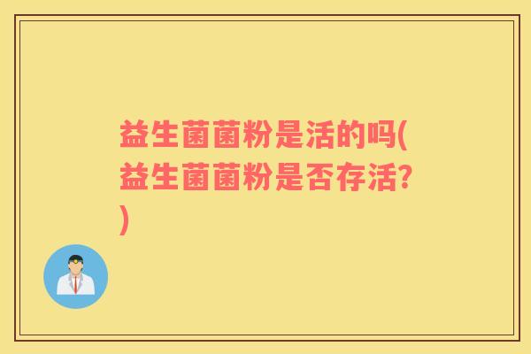 益生菌菌粉是活的吗(益生菌菌粉是否存活？)