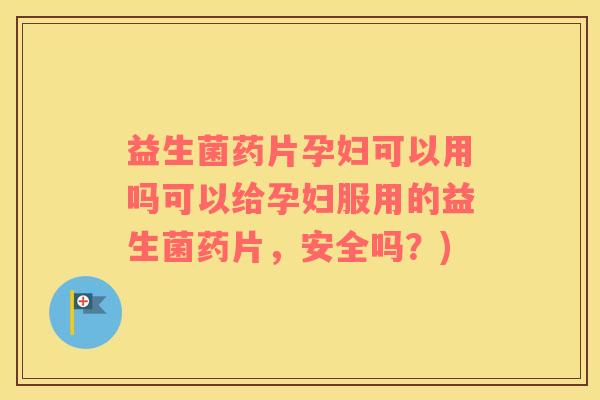 益生菌药片孕妇可以用吗可以给孕妇服用的益生菌药片，安全吗？)