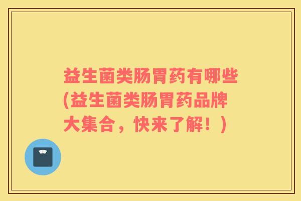 益生菌类肠胃药有哪些(益生菌类肠胃药品牌大集合，快来了解！)