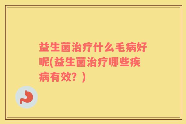 益生菌治疗什么毛病好呢(益生菌治疗哪些疾病有效？)