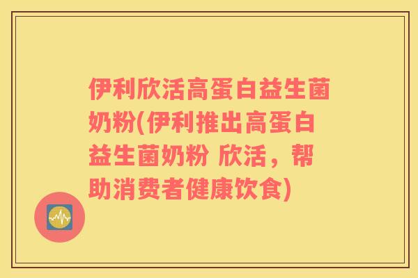 伊利欣活高蛋白益生菌奶粉(伊利推出高蛋白益生菌奶粉 欣活，帮助消费者健康饮食)