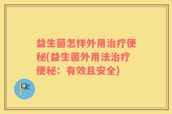 益生菌怎样外用(益生菌外用法:有效且安全) 益生菌怎样外用(益生菌外用法:有效且安全)