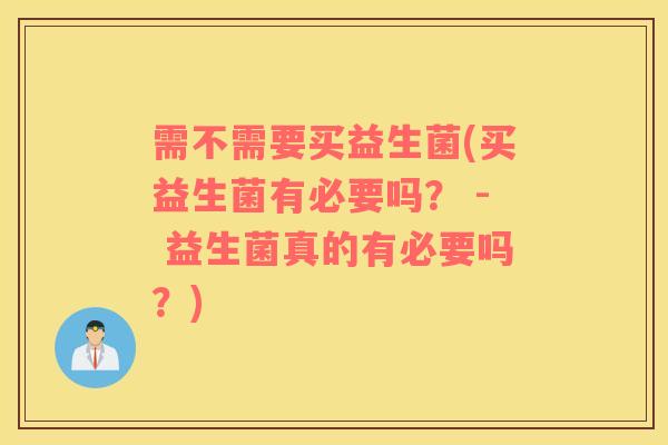 需不需要买益生菌(买益生菌有必要吗？ - 益生菌真的有必要吗？)