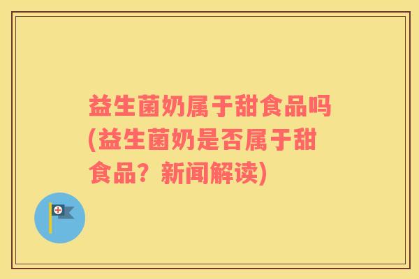 益生菌奶属于甜食品吗(益生菌奶是否属于甜食品？新闻解读)