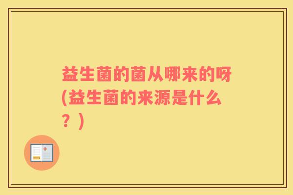益生菌的菌从哪来的呀(益生菌的来源是什么？)