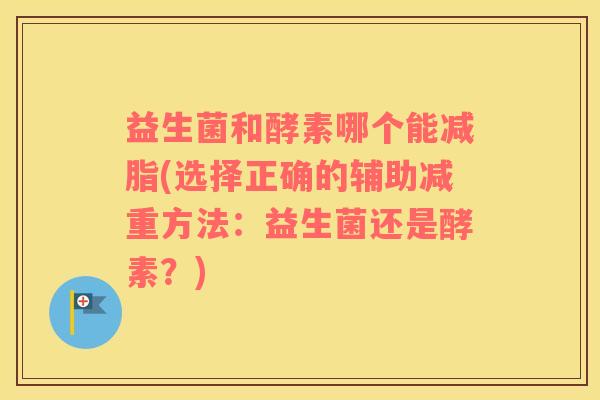益生菌和酵素哪个能减脂(选择正确的辅助减重方法：益生菌还是酵素？)