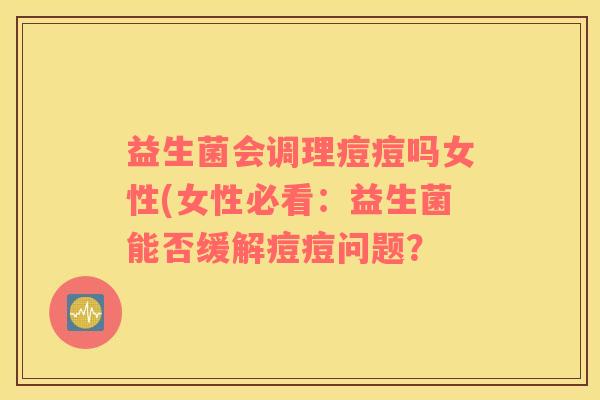 益生菌会调理痘痘吗女性(女性必看：益生菌能否缓解痘痘问题？