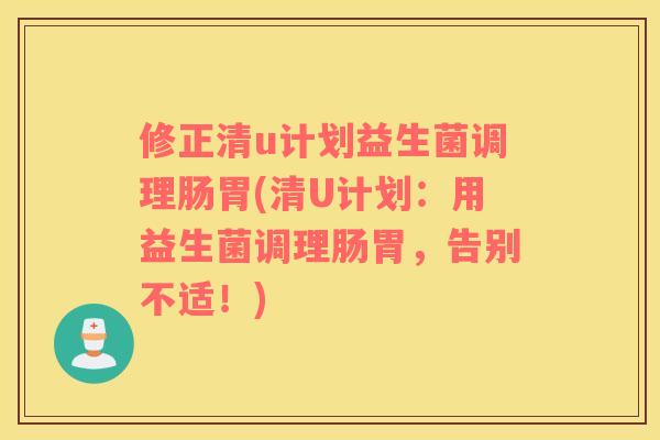 修正清u计划益生菌调理肠胃(清U计划：用益生菌调理肠胃，告别不适！)