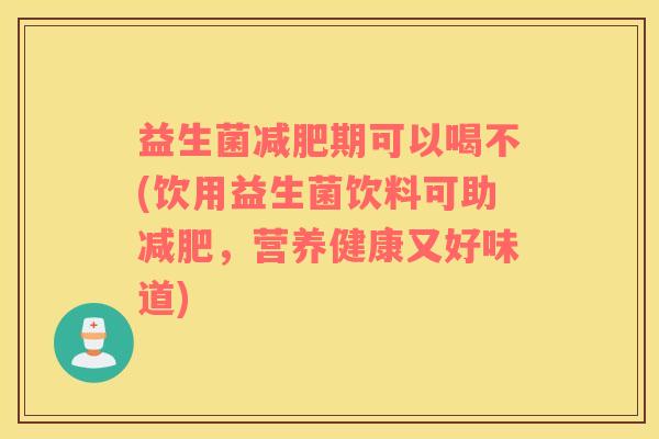 益生菌减肥期可以喝不(饮用益生菌饮料可助减肥，营养健康又好味道)