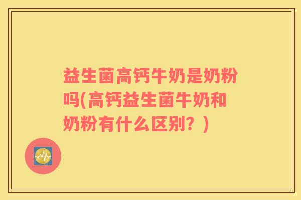 益生菌高钙牛奶是奶粉吗(高钙益生菌牛奶和奶粉有什么区别？)