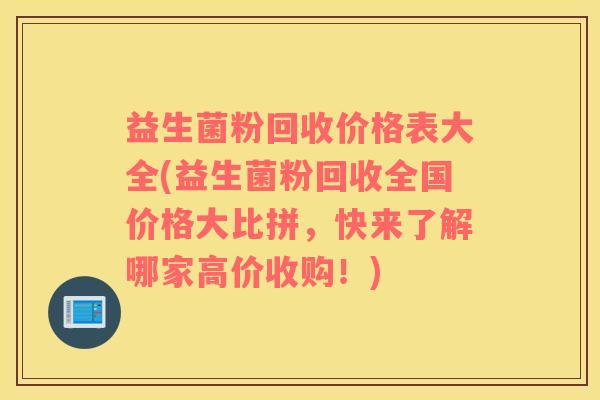 益生菌粉回收价格表大全(益生菌粉回收全国价格大比拼，快来了解哪家高价收购！)