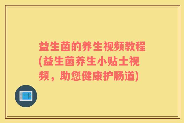 益生菌的养生视频教程(益生菌养生小贴士视频，助您健康护肠道)