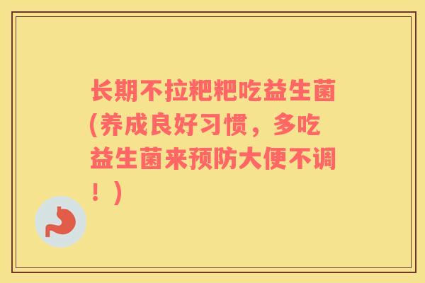 长期不拉粑粑吃益生菌(养成良好习惯，多吃益生菌来预防大便不调！)