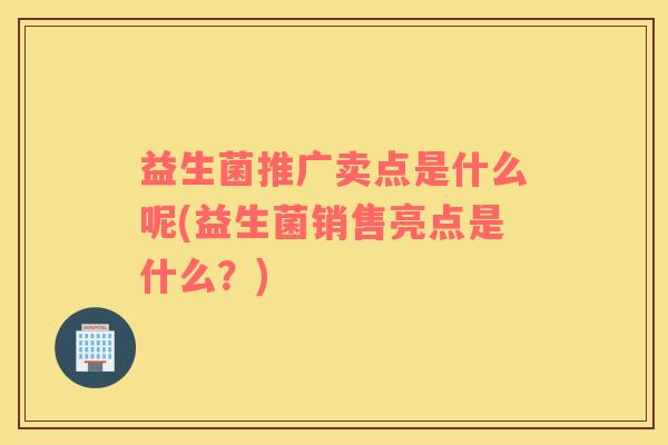 益生菌推广卖点是什么呢(益生菌销售亮点是什么？)