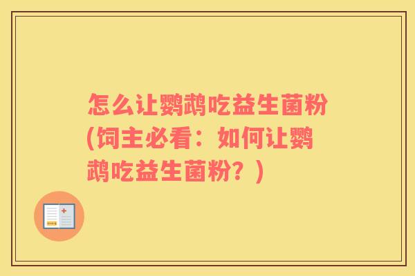 怎么让鹦鹉吃益生菌粉(饲主必看：如何让鹦鹉吃益生菌粉？)
