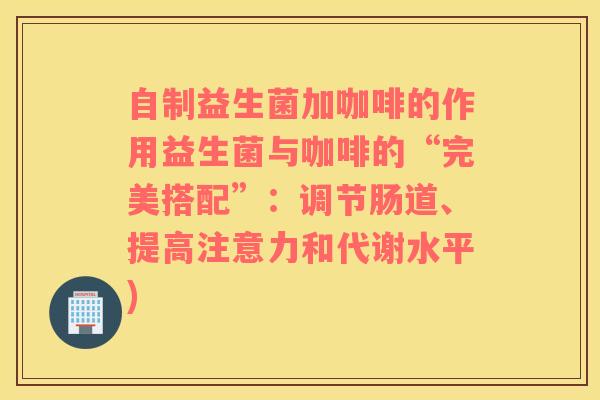 自制益生菌加咖啡的作用益生菌与咖啡的“完美搭配”：调节肠道、提高注意力和代谢水平)
