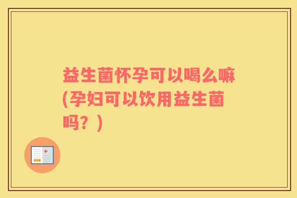 益生菌怀孕可以喝么嘛(孕妇可以饮用益生菌吗？)