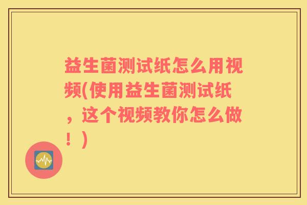 益生菌测试纸怎么用视频(使用益生菌测试纸，这个视频教你怎么做！)