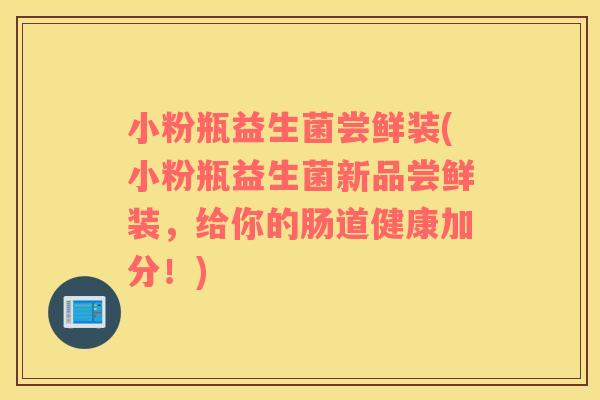 小粉瓶益生菌尝鲜装(小粉瓶益生菌新品尝鲜装，给你的肠道健康加分！)