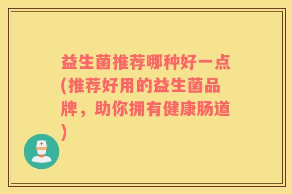 益生菌推荐哪种好一点(推荐好用的益生菌品牌，助你拥有健康肠道)