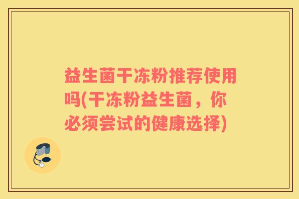 益生菌干冻粉推荐使用吗(干冻粉益生菌,你必须尝试的健康选择) 益生菌干冻粉推荐使用吗(干冻粉益生菌,你必须尝试的健康选择)