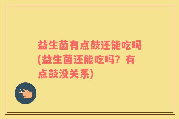 益生菌有点鼓还能吃吗(益生菌还能吃吗？有点鼓没关系)