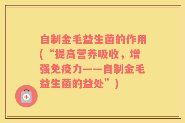 自制金毛益生菌的作用(“提高营养吸收,增强力——自制金毛益生菌的益处”) 自制金毛益生菌的作用(“提高营养吸收,增强力——自制金毛益生菌的益处”)